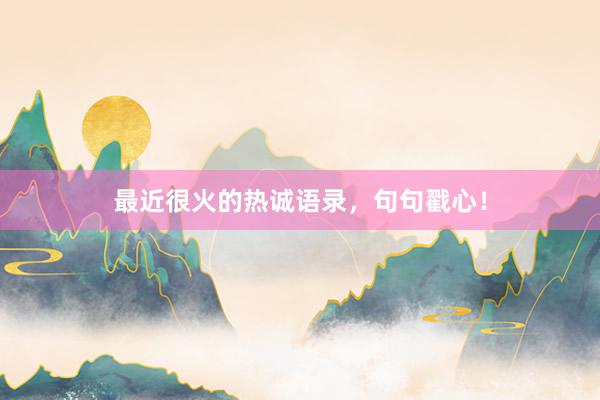 最近很火的热诚语录，句句戳心！